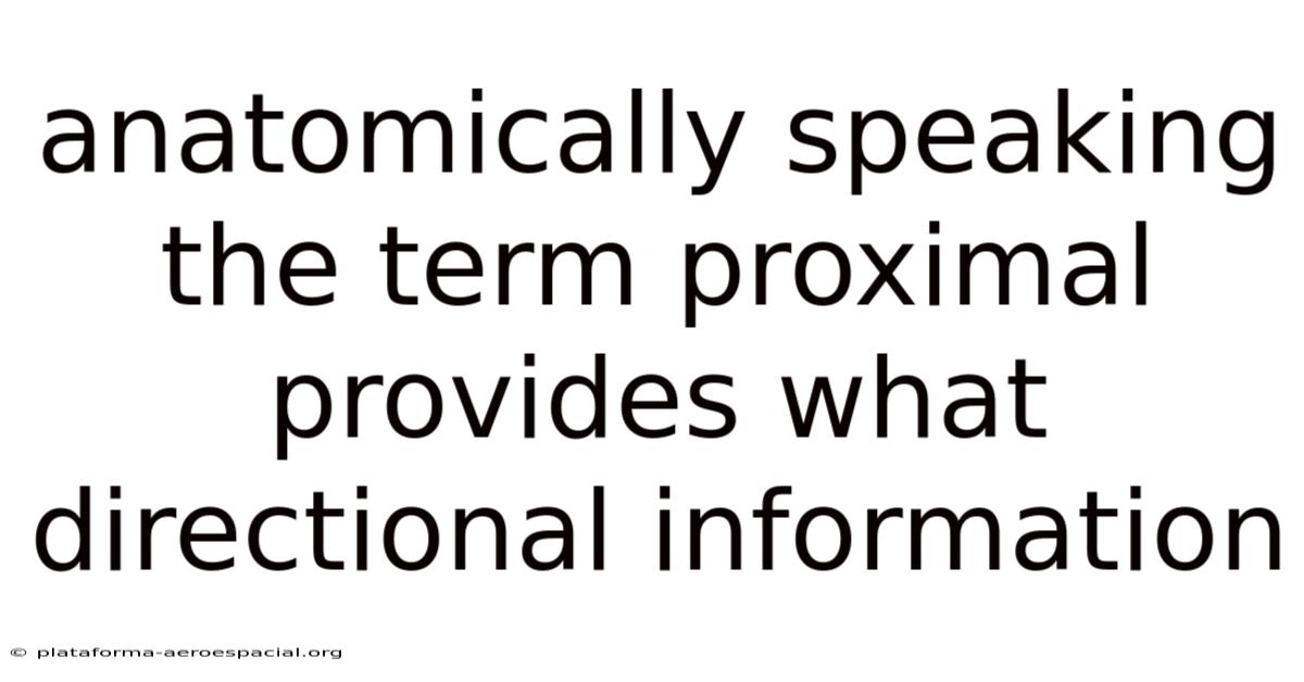 Anatomically Speaking The Term Proximal Provides What Directional Information