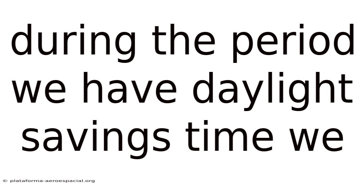 During The Period We Have Daylight Savings Time We