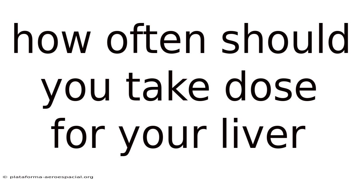 How Often Should You Take Dose For Your Liver