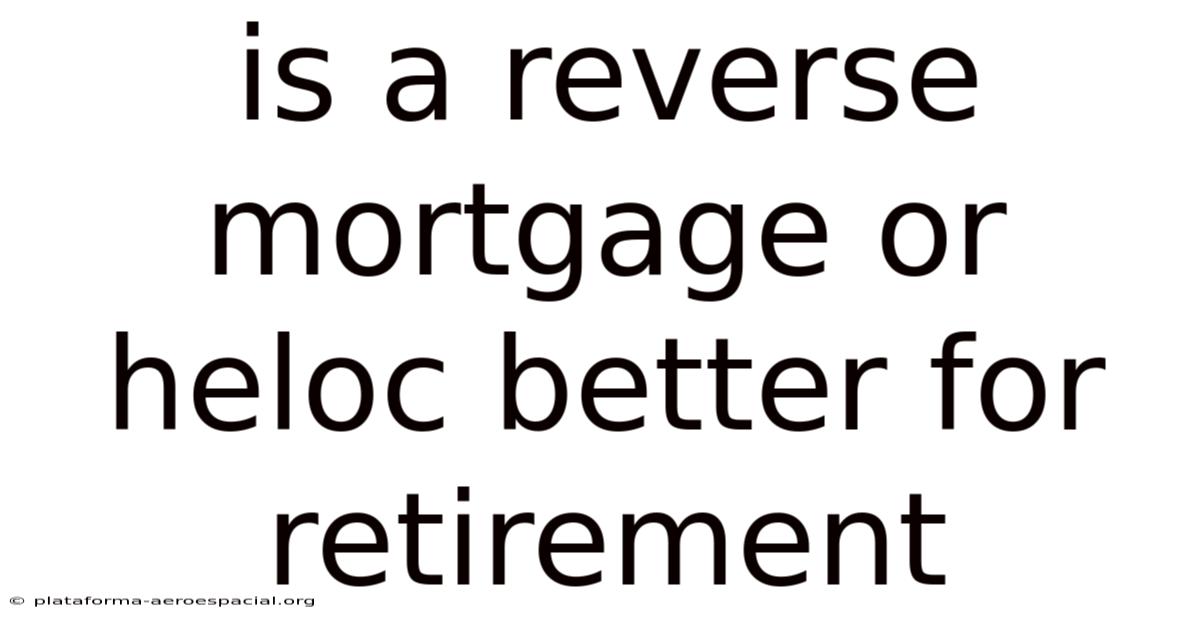 Is A Reverse Mortgage Or Heloc Better For Retirement