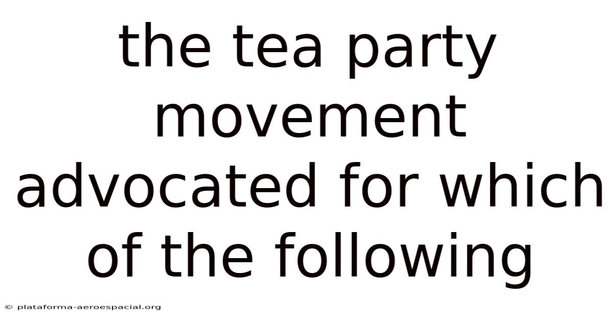The Tea Party Movement Advocated For Which Of The Following