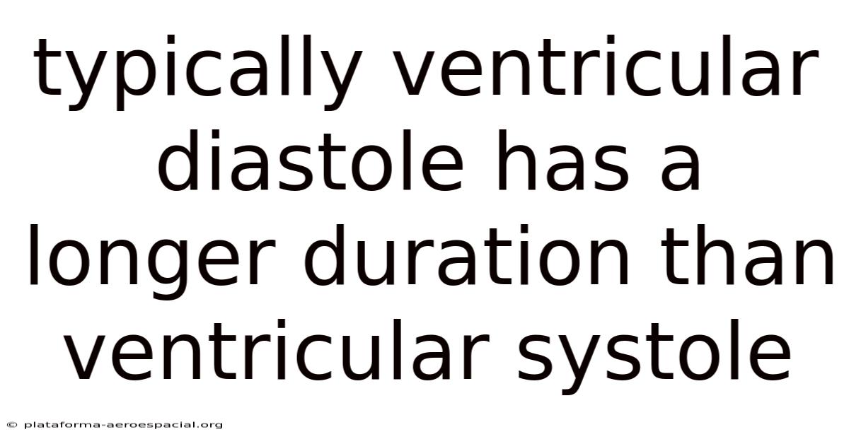 Typically Ventricular Diastole Has A Longer Duration Than Ventricular Systole