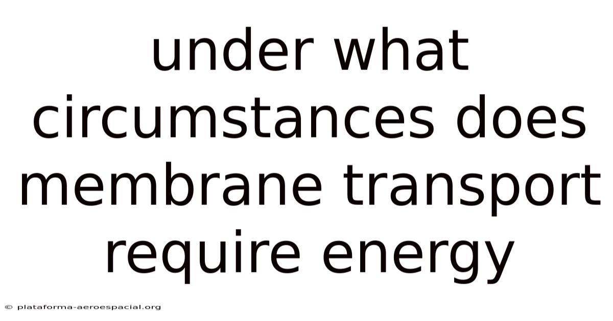 Under What Circumstances Does Membrane Transport Require Energy
