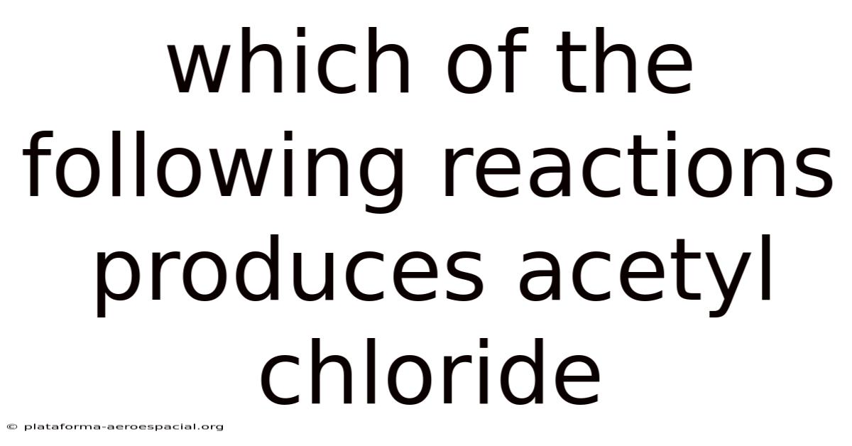 Which Of The Following Reactions Produces Acetyl Chloride